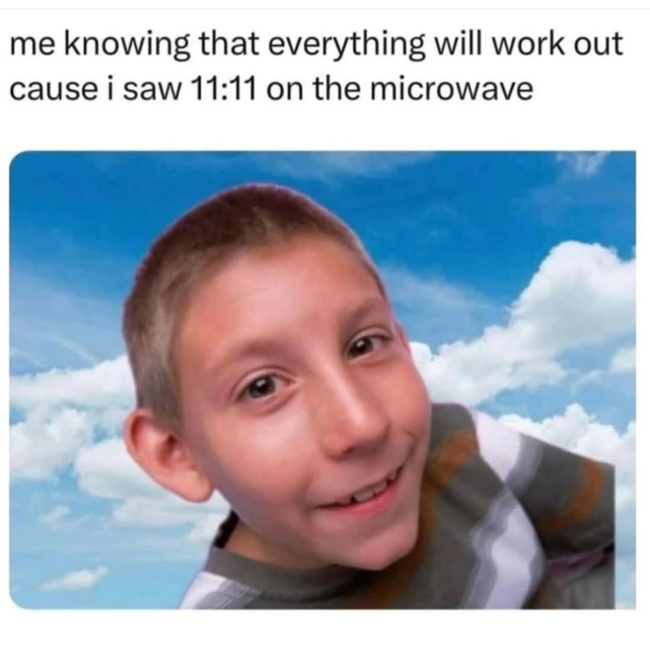 me knowing that everything will work out cause i saw 11:11 on the microwave