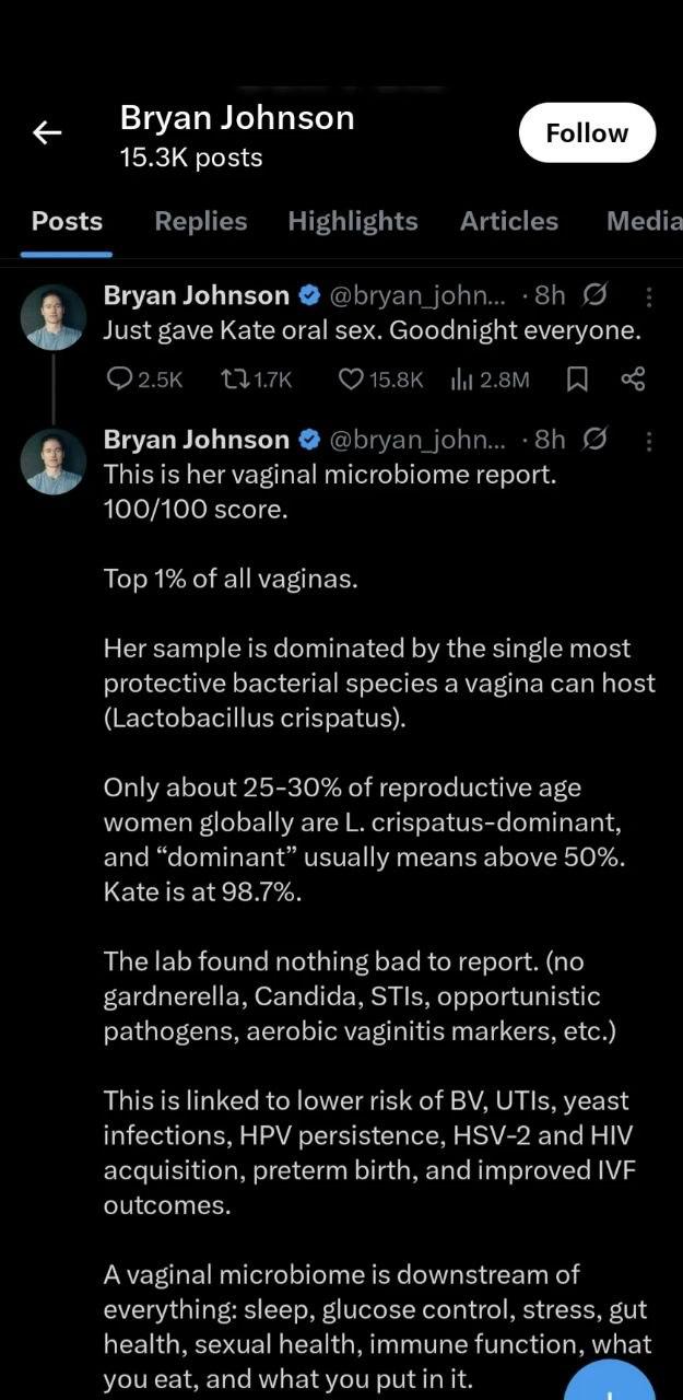 Bryan Johnson posts Posts Replies Highlights Articles Media Bryan Johnson @bryan john... 9 4, Just gave Kate oral sex. Goodnight everyone. (7 15.8К Bryan Johnson @Бгуап 4, This is her vaginal microbio