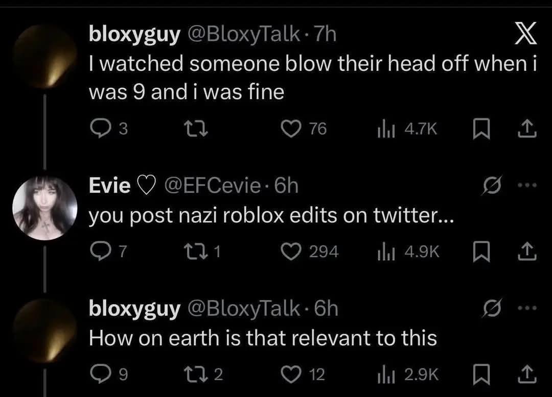 bloxyguy @BloxyTalk: watched someone blow their head off when i was 9 andi was fine 76 Evie @EFCevie: you post nazi roblox edits on twitter... От bloxyguy @BloxyTalk: How on earth is that relevant to 