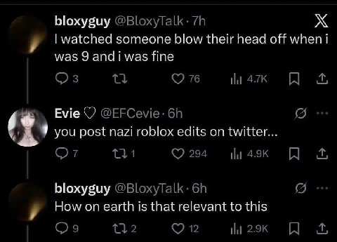 bloxyguy @BloxyTalk: watched someone blow their head off when i was 9 andi was fine 76 Evie @EFCevie: you post nazi roblox edits on twitter... От bloxyguy @BloxyTalk: How on earth is that relevant to 