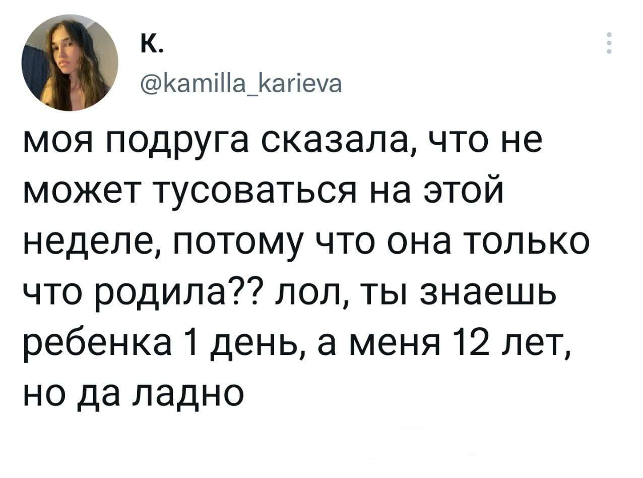 у @kamilla_karieva моя подруга сказала, что не может тусоваться на этой неделе, потому что она только что родила?? лол, ты знаешь ребенка 1 день, а меня 12 лет, но да ладно