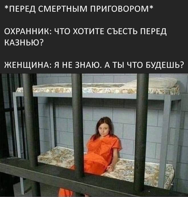 *ПЕРЕД СМЕРТНЫМ ПРИГОВОРОМ* ОХРАННИК: ЧТО ХОТИТЕ СЪЕСТЬ ПЕРЕД КАЗНЬЮ? ЖЕНЩИНА: Я НЕ ЗНАЮ. А ТЫ ЧТО БУДЕШЬ?