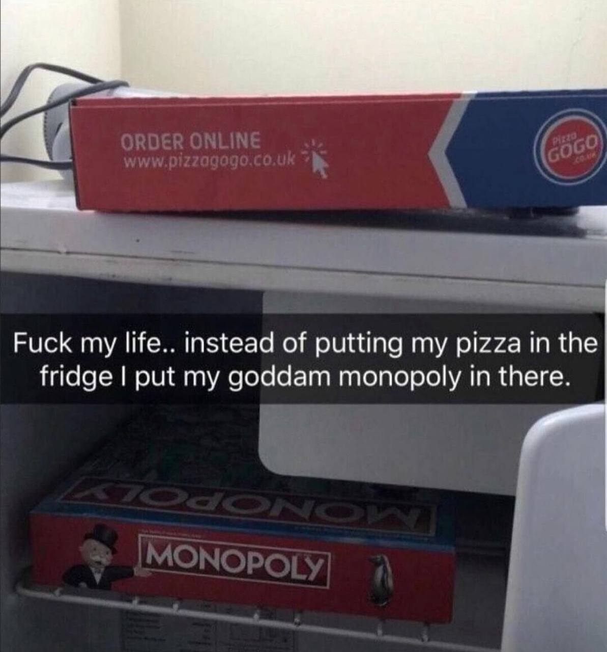 ORDER ONLINE Fuck my life.. instead of putting my pizza in the fridge put my goddam monopoly in there.
