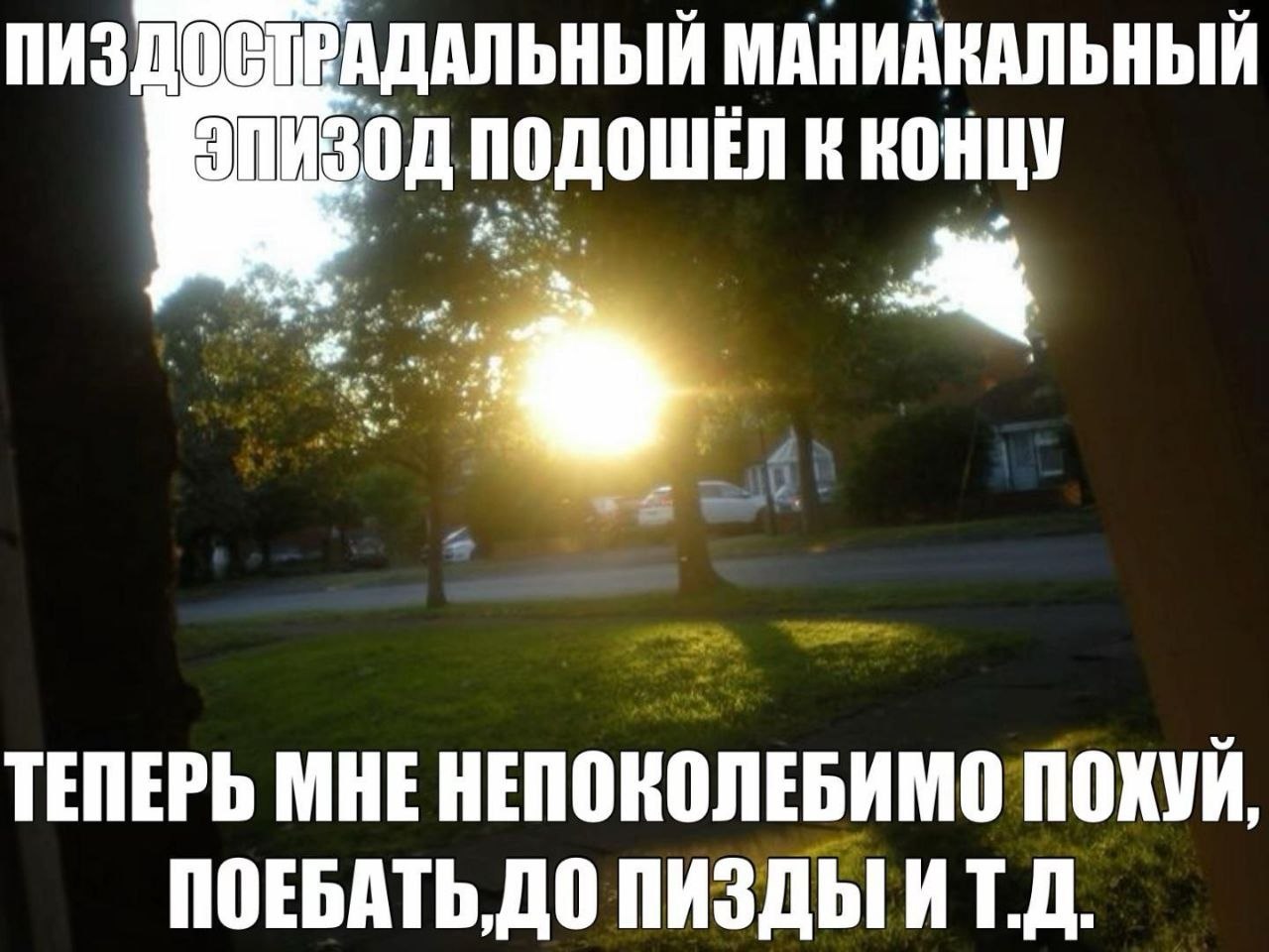 ПИЗДОСТРАДАЛЬНЫЙ МАНИАКАЛЬНЫЙ к концу ТЕПЕРЬ МНЕ НЕПОКОЛЕБИМО ПОХУЙ, ПИЗДЫ ИТ.Д.