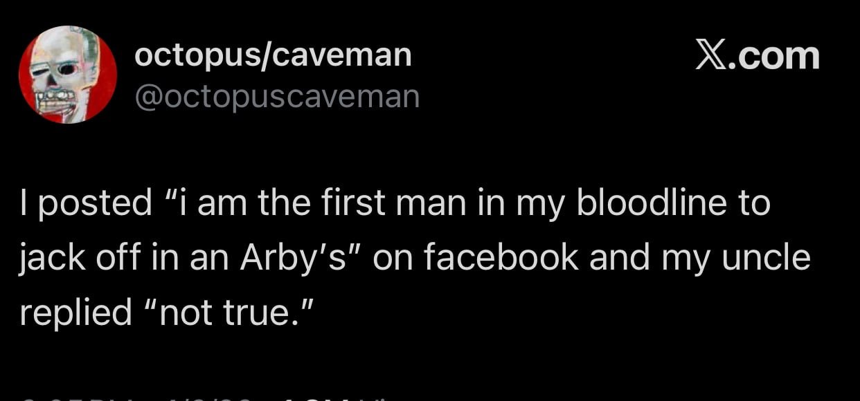 octopus/caveman Х.сот @octopuscaveman posted “i the first man in my bloodline to jack off in an on facebook and my uncle replied “not true.”