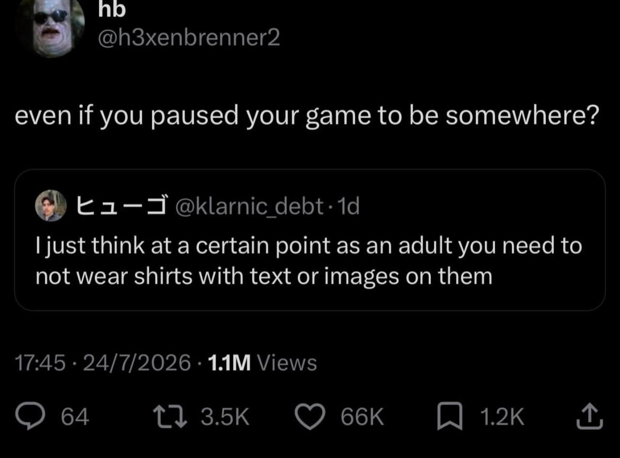 @h3xenbrenner2 even if you paused your game to be somewhere? к---окатс just think at a certain point as an adult you need to not wear shirts with text or images on them 17:45 24/7/2026 Views 64