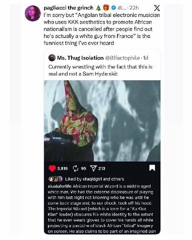 pagliacci the grinch 4 sorry but “Angolan tribal electronic musician who uses KKK aesthetics to promote African nationalism is cancelled after people find out he’s actually a white guy from France” is