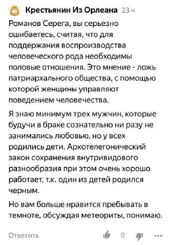 Крестьянин Из Орлеана 23 4 Романов Серега, вы серьезно ошибаетесь, считая, что для поддержания воспроизводства человеческого рода необходимы половые отношения. Это мнение ложь патриархального общества