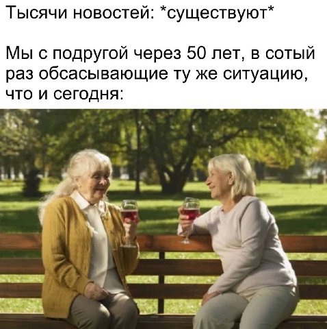 Тысячи новостей: *существуют* Мы с подругой через 50 лет, в сотый раз обсасывающие же ситуацию, что и сегодня: 4 a