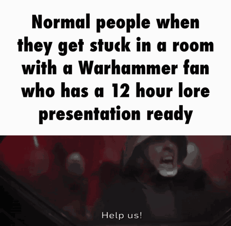 Normal people when they get stuck in a room with a Warhammer fan who has a 12 hour lore presentation ready Help