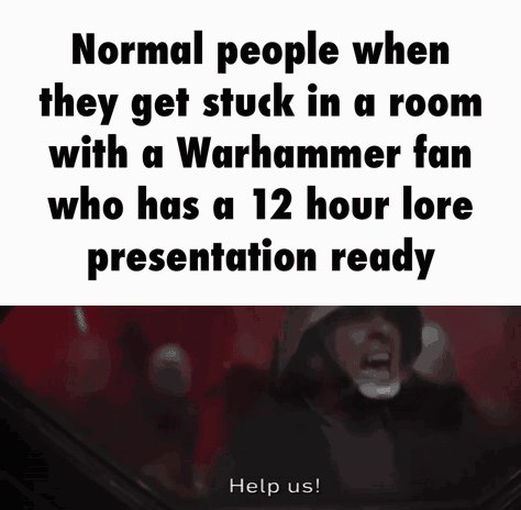 Normal people when they get stuck in a room with a Warhammer fan who has a 12 hour lore presentation ready Help