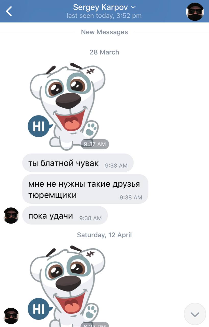 Sergey Karpov last seen today, 3:52 New Messages 28 March 9:37 ты блатной чувак 9:33 мне не нужны такие друзья тюремщики 9:38 пока удачи 9:38 Saturday, 12 April ж 00,