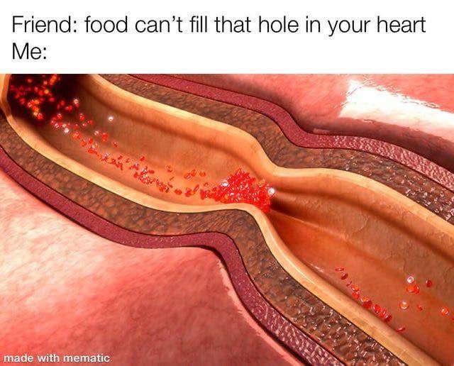 Friend: food can’t fill that hole in your heart Me: made with mematic