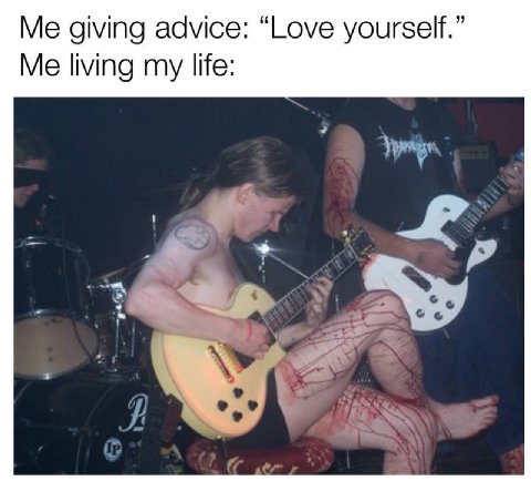 Me giving advice: “Love yourself.” Me living my life: