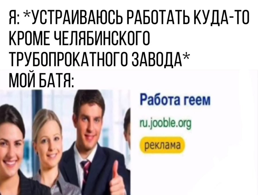 Я: *УСТРАИВАЮСЬ РАБОТАТЬ КУДА-ТО КРОМЕ ЧЕЛЯБИНСКОГО ТРУБОПРОКАТНОГО МОЙ БАТЯ: Работа геем fu.jooble.org peknama