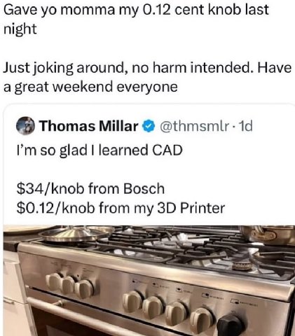 Gave 0.12 cent knob last night Just joking around, no harm intended. Have a great weekend everyone Thomas Millar 19 glad learned CAD $34/knob from Bosch $0.12/knob from my Printer У