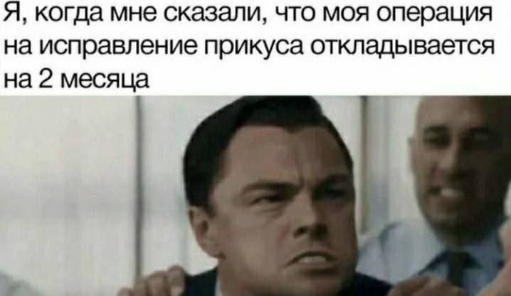 Я, когда мне сказали, что моя операция на исправление прикуса откладывается на 2 месяца