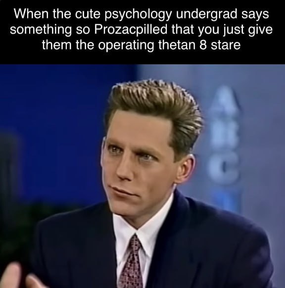 When the cute psychology undergrad says something so Prozacpilled that you just give them the operating thetan 8 stare