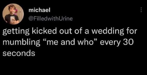 michael @FilledwithUrine getting kicked out of a wedding for mumbling “me and who” every 30 seconds