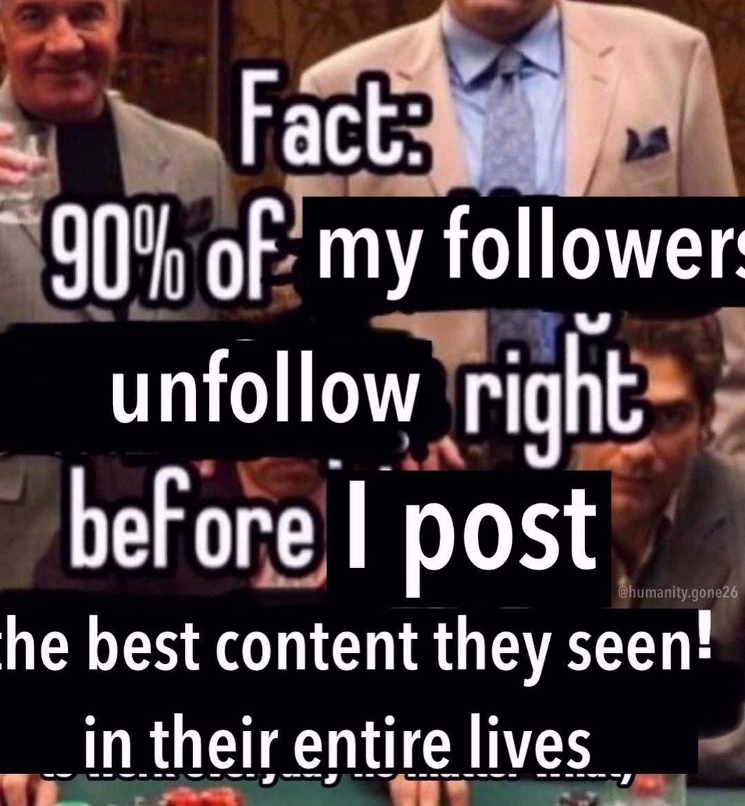 Fact 00% of my follower: unfollow rig bef ore he best content they seen! in their entire lives
