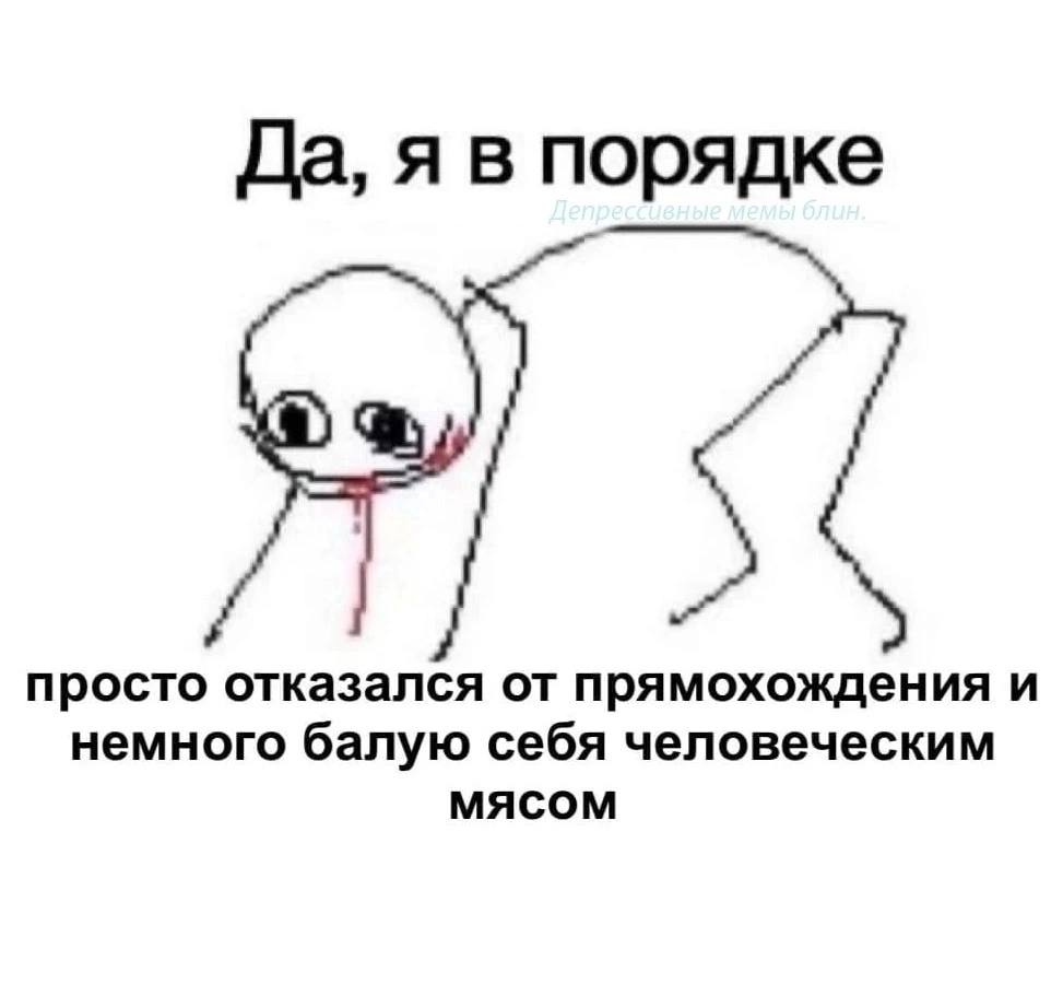 Да, я в порядке просто отказался от прямохождения и немного балую себя человеческим мясом