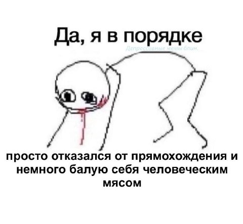 Да, я в порядке просто отказался от прямохождения и немного балую себя человеческим мясом