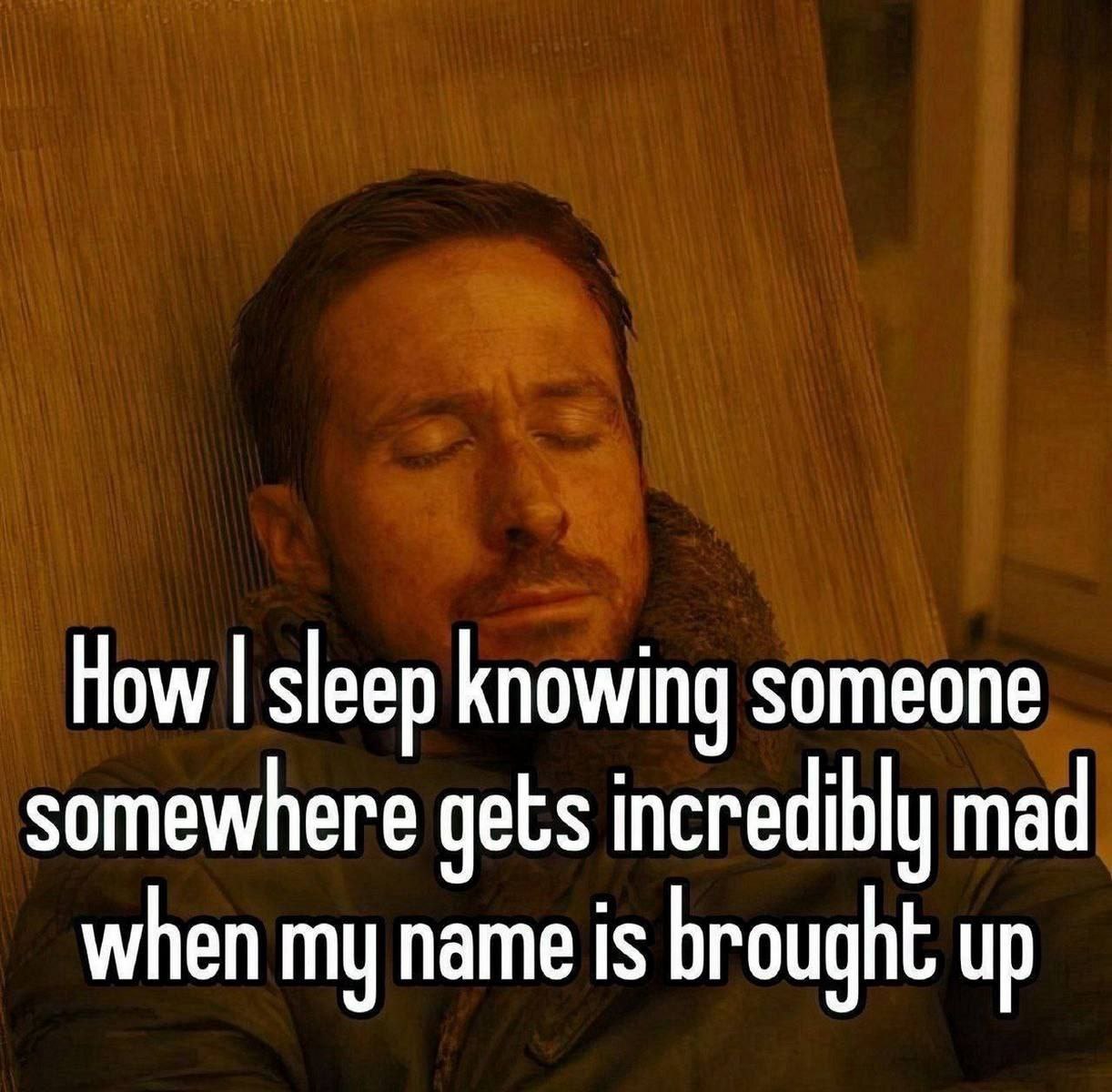 How sleep knowing someone somewhere gets incredibly mad when my name is brought up