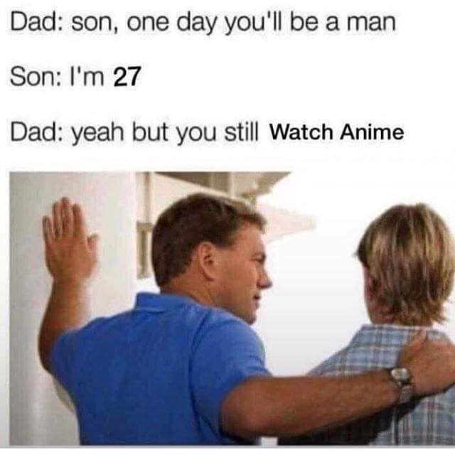 Dad: son, one day you'll be а man Son: 27 Dad: yeah but you still Watch Anime