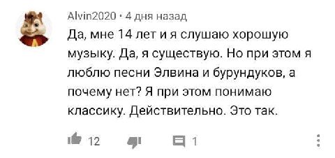 Alvin2020 4 дня назад Да, мне 14 лети я слушаю хорошую музыку. Да, я существую. Но при этом я люблю песни Элвина и бурундуков, а почему нет? Я при этом понимаю классику. Действительно. Это так. 12