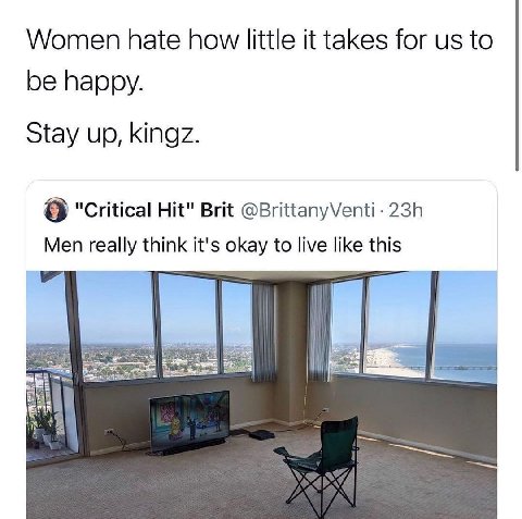 Women hate how little it takes for to be happy. Stay up, kingz. "Critical Hit" Brit @BrittanyVenti- Men really think it's okay to live like this 3