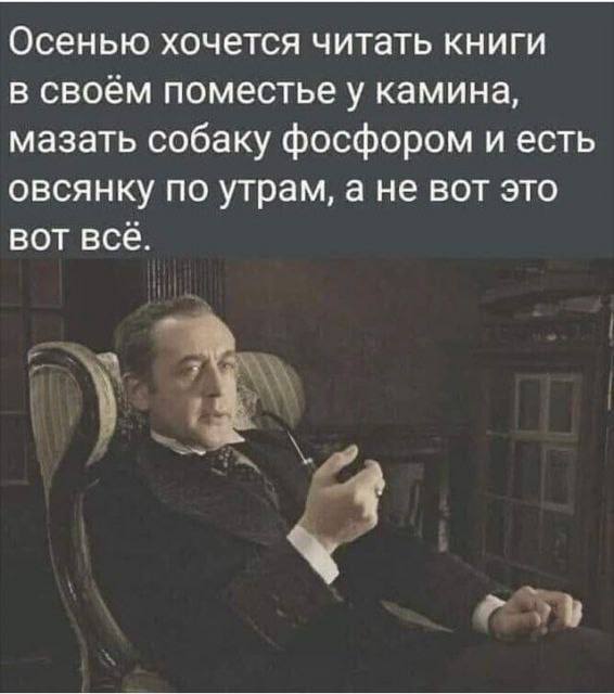 Осенью хочется читать книги в своём поместье у камина, мазать собаку фосфором и есть овсянку по утрам, а не вот это вот всё.