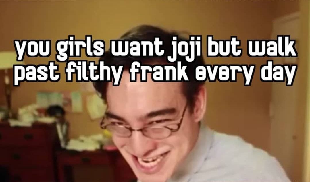 you girls want joji but walk past filthy `апк every day