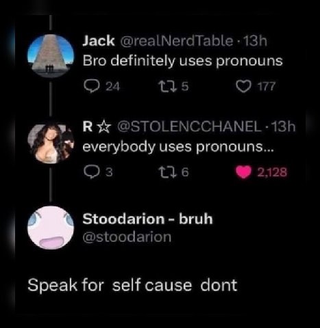 Jack @realNerdTable Bro definitely uses pronouns 24 177 В @STOLENCCHANEL everybody uses pronouns... 3 2128 Stoodarion bruh @stoodarion Speak for self cause dont