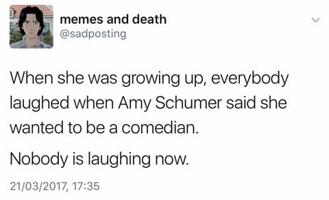 memes and death у @sadposting When she was growing up, everybody laughed when Amy Schumer said she wanted to be a comedian. Nobody is laughing now. 21/03/2017, 17:35