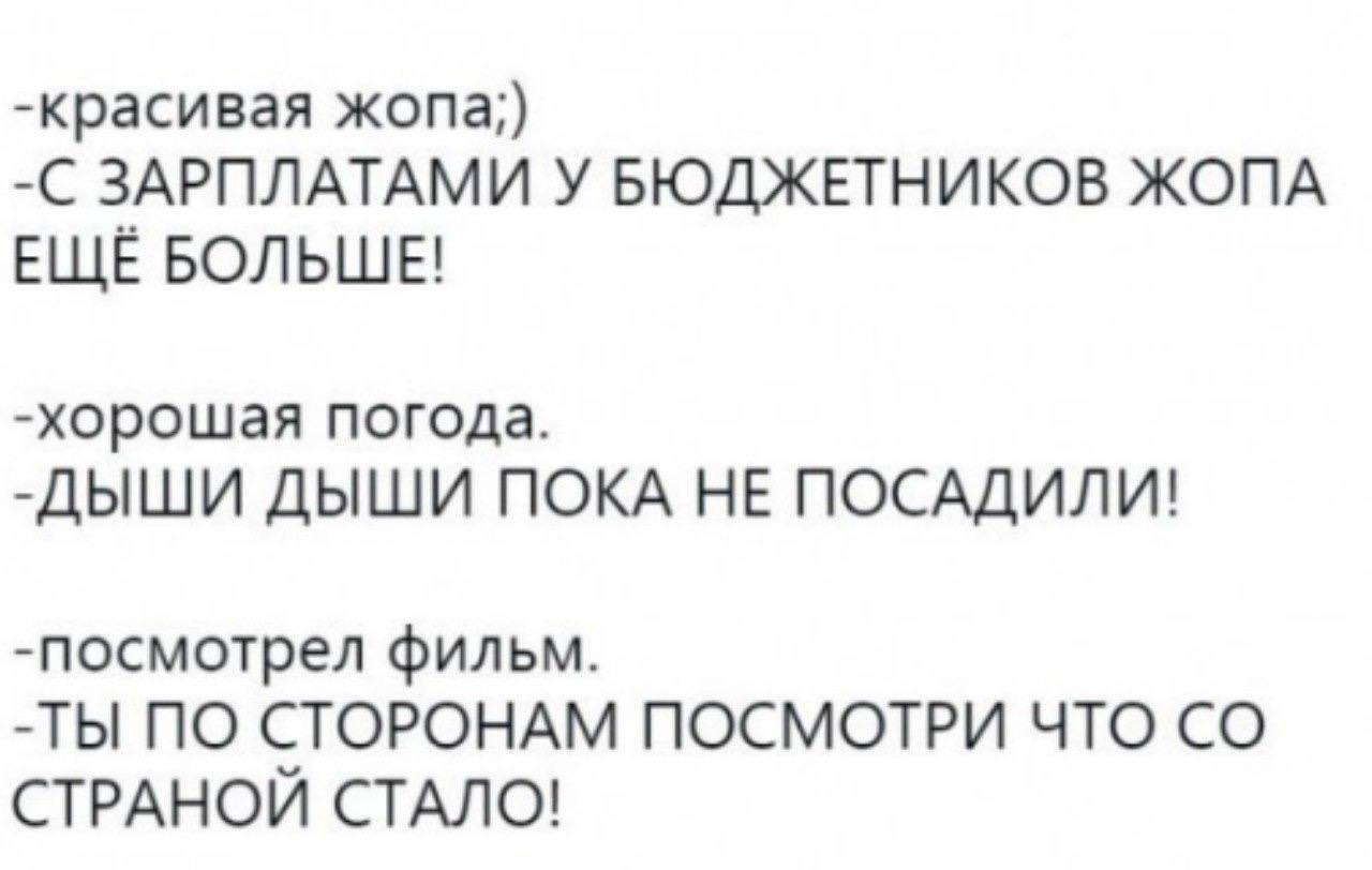 -красивая жопа;) -С ЗАРПЛАТАМИ У БЮДЖЕТНИКОВ ЖОПА ЕЩЁ БОЛЬШЕ! -хорошая погода. -ДЫШИ ДЫШИ ПОКА НЕ ПОСАДИЛИ! -посмотрел фильм. -ТЫ ПО СТОРОНАМ ПОСМОТРИ ЧТО СТРАНОИ СТАЛО!