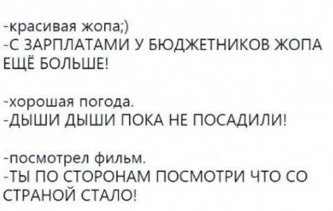 -красивая жопа;) -С ЗАРПЛАТАМИ У БЮДЖЕТНИКОВ ЖОПА ЕЩЁ БОЛЬШЕ! -хорошая погода. -ДЫШИ ДЫШИ ПОКА НЕ ПОСАДИЛИ! -посмотрел фильм. -ТЫ ПО СТОРОНАМ ПОСМОТРИ ЧТО СТРАНОИ СТАЛО!