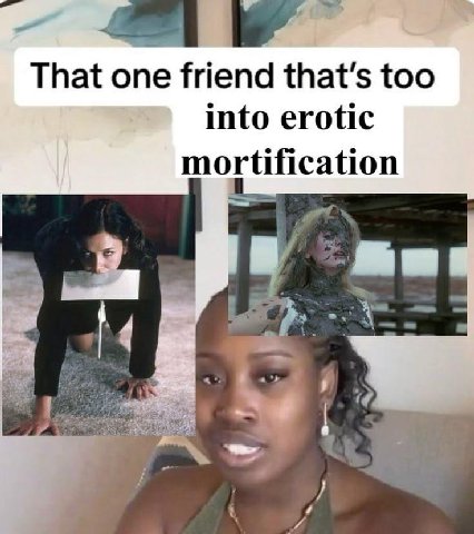 That one friend that’s too into erotic mortification 4 4