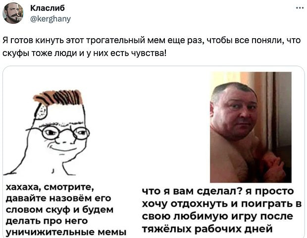 Класлиб @kerghany Я готов кинуть этот трогательный мем еще раз, чтобы все поняли, что скуфы тоже люди них есть чувства! хахаха, смотрите, что я вам сделал? я просто давайте назовём его словом скуф и б
