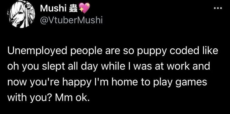 Mushi @VtuberMushi Unemployed people are so puppy coded like you slept all day while was at work and now you're happy home to play games with you?