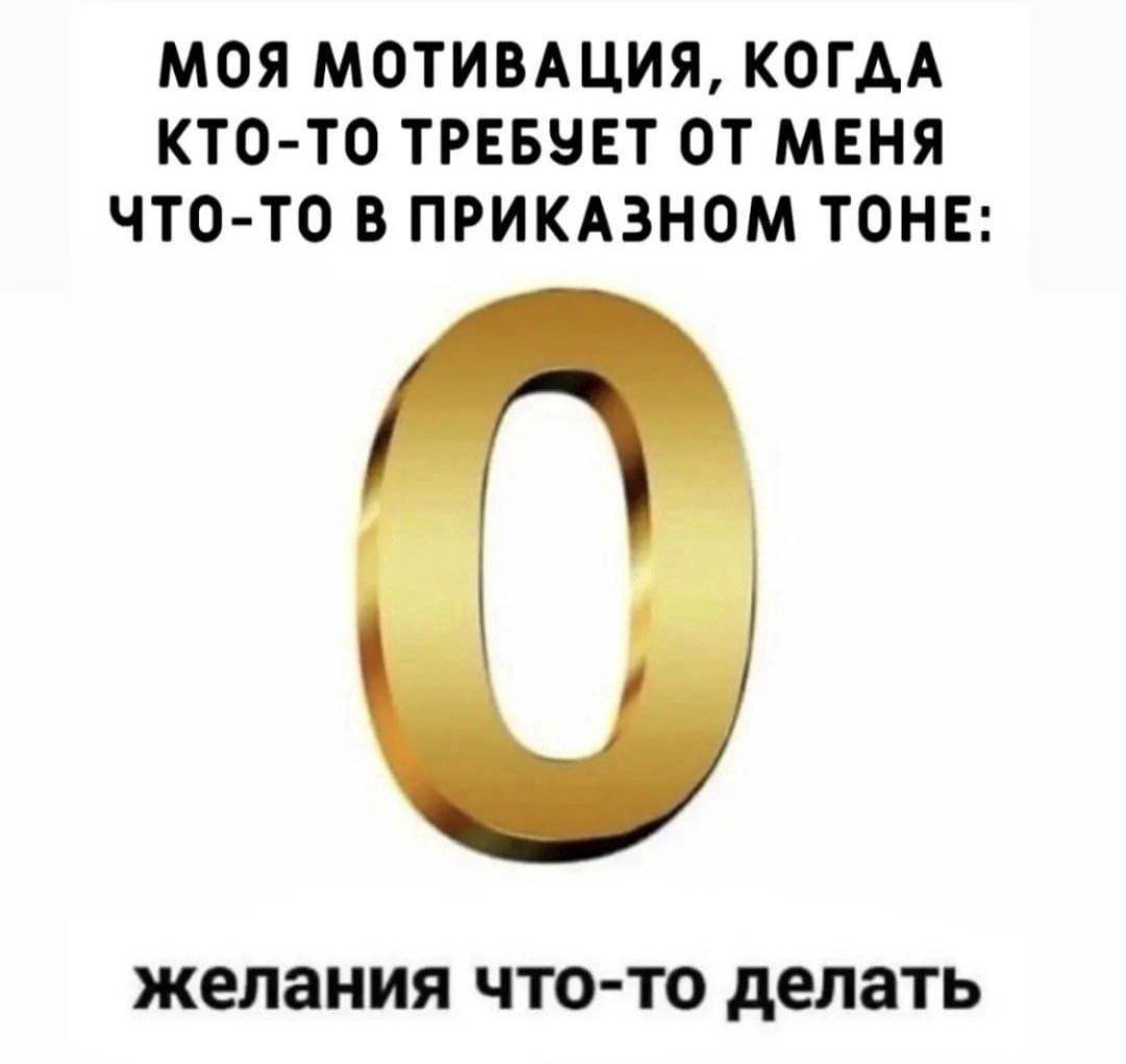 МОЯ МОТИВАЦИЯ, КОГДА КТО-ТО ТРЕБУЕТ ОТ МЕНЯ ЧТО-ТО В ПРИКАЗНОМ ТОНЕ: желания что-то делать
