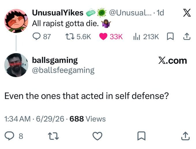 UnusualYikes All rapist gotta die. у 87 ballsgaming X.com @ballsfeegaming Even the ones that acted in self defense? 1:34 6/29/26 688 Views 8