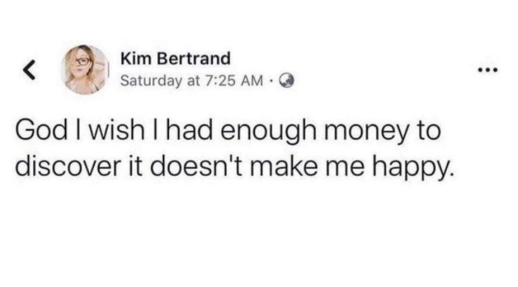 Kim Bertrand Saturday at 7:25 God wish had enough money to discover it doesn't make me happy.