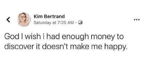 Kim Bertrand Saturday at 7:25 God wish had enough money to discover it doesn't make me happy.