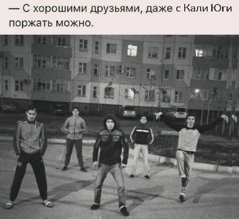 С хорошими друзьями, даже с Кали Юги поржать можно.