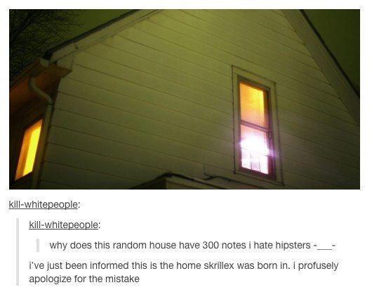 kill-whitepeople: kill-whitepeople: why does this random house have 300 notes i hate hipsters i've just been informed this is the home skrillex was born in. i profusely apologize for the mistake