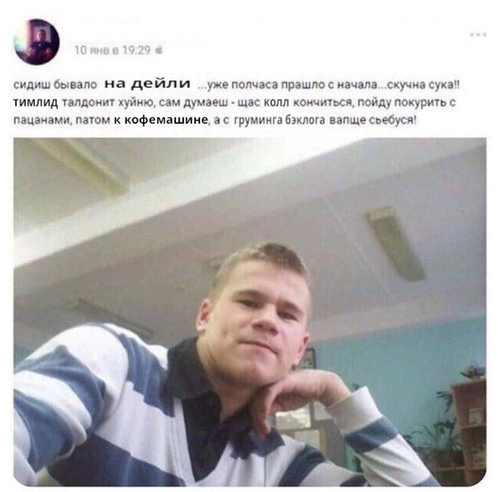 10 янев сидиш бывало на дейли полчаса прашло с тимлид талдонит хуйню, сам думаеш щас колл кончиться, пойду покурить с пацанами, патом к кофемашине, а с груминга бэклога запще съебуся!