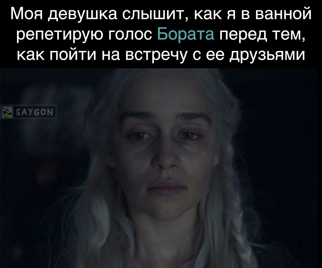 Моя девушка слышит, как я в ванной репетирую голос Бората перед тем, как пойти на встречу с ее друзьями