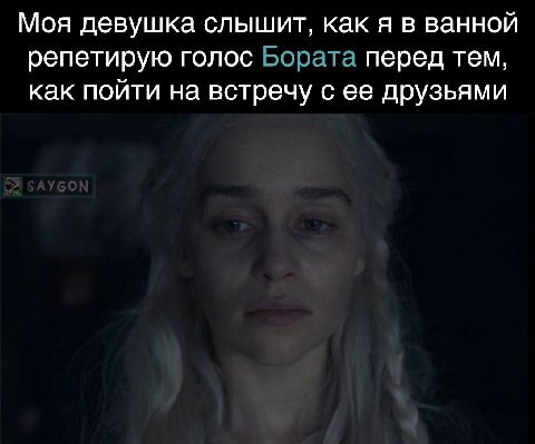 Моя девушка слышит, как я в ванной репетирую голос Бората перед тем, как пойти на встречу с ее друзьями