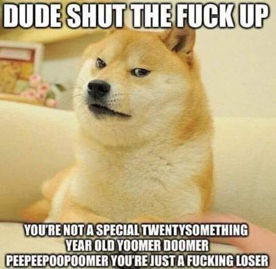 me YOU'RE SPECIAL TWENTYSOMETHING YEAR OLD YOOMER DOOMER PEEPEEPOOPOOMER YOU'RE JUST A FUCKING LOSER
