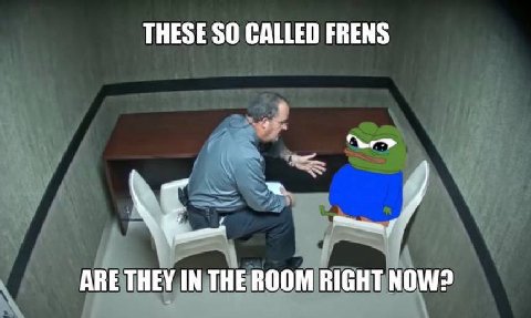 THESE SO CALLED FRENS ARE THEY IN THE ROOM RIGHT NOW?